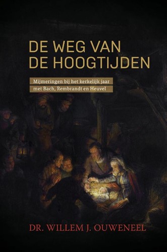 De weg van de hoogtijden -Mijmeringen bij het kerkelijk jaar met Bach, Rembrandt en He Ouweneel, Willem